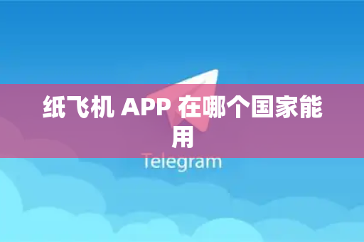 纸飞机 APP 在哪个国家能用-第1张图片-纸飞机安全聊天