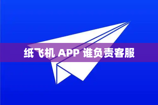纸飞机 APP 谁负责客服