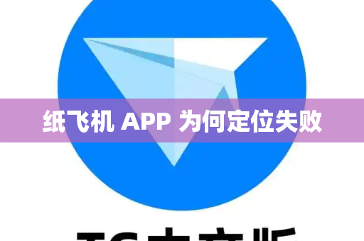 纸飞机 APP 为何定位失败
