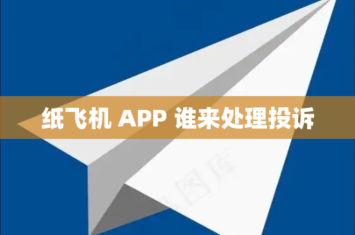 纸飞机 APP 谁来处理投诉