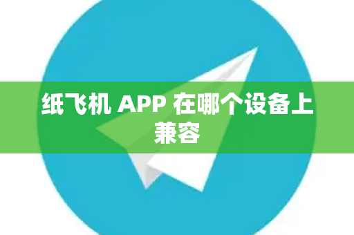 纸飞机 APP 在哪个设备上兼容