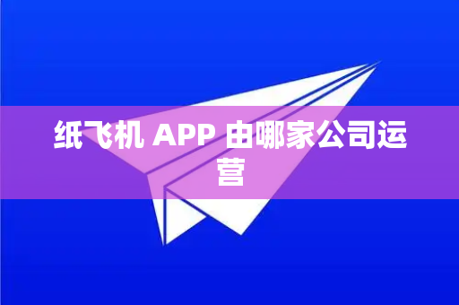 纸飞机 APP 由哪家公司运营