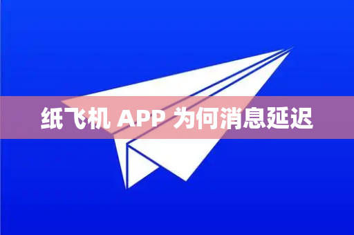 纸飞机 APP 为何消息延迟
