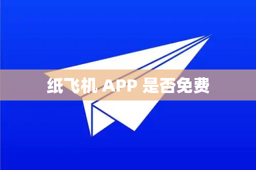 纸飞机 APP 是否免费