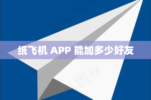 纸飞机 APP 能加多少好友