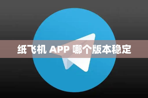 纸飞机 APP 哪个版本稳定
