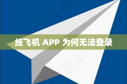 纸飞机 APP 为何无法登录